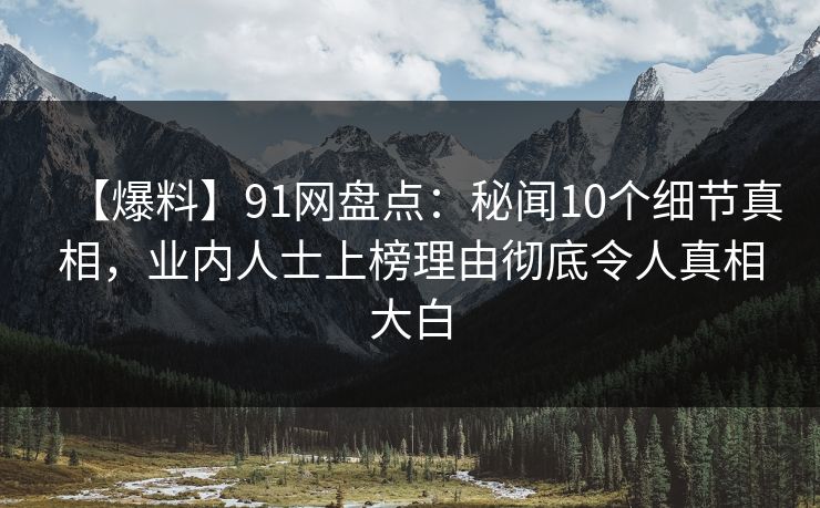 【爆料】91网盘点：秘闻10个细节真相，业内人士上榜理由彻底令人真相大白
