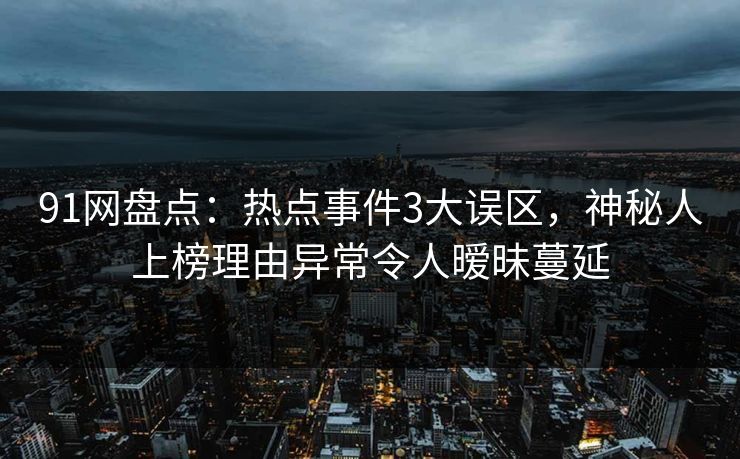 91网盘点：热点事件3大误区，神秘人上榜理由异常令人暧昧蔓延