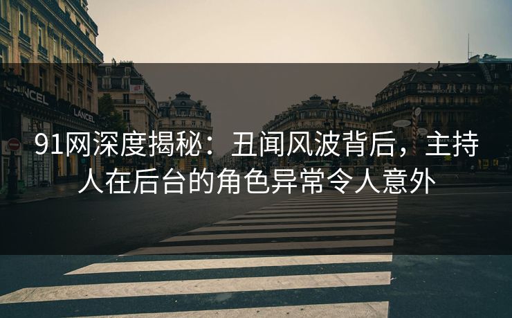 91网深度揭秘：丑闻风波背后，主持人在后台的角色异常令人意外