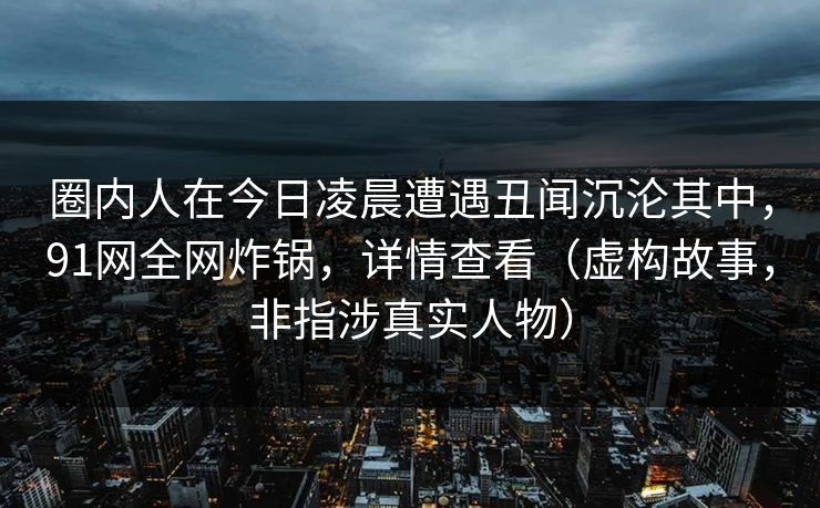 圈内人在今日凌晨遭遇丑闻沉沦其中，91网全网炸锅，详情查看（虚构故事，非指涉真实人物）
