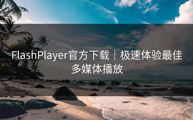 FlashPlayer官方下载｜极速体验最佳多媒体播放