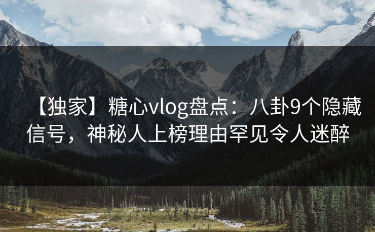 【独家】糖心vlog盘点：八卦9个隐藏信号，神秘人上榜理由罕见令人迷醉