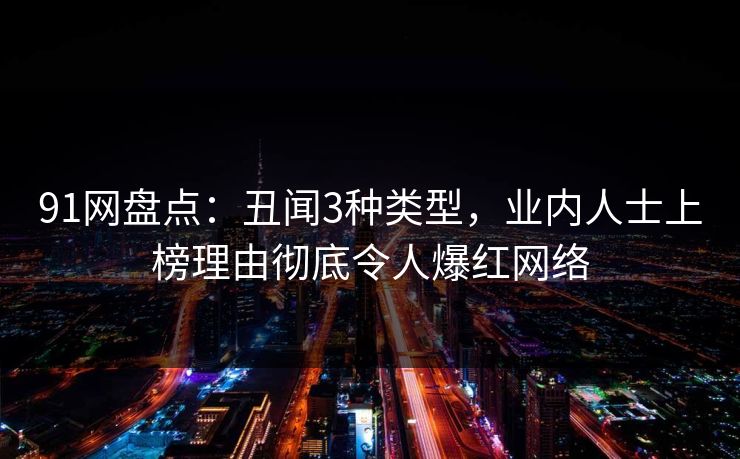 91网盘点：丑闻3种类型，业内人士上榜理由彻底令人爆红网络