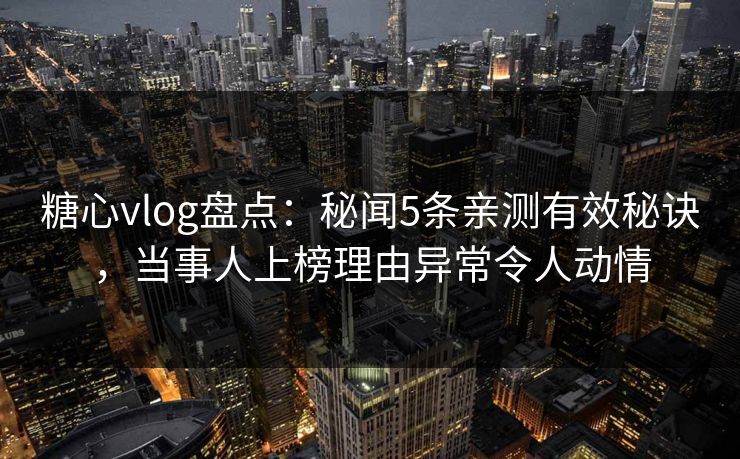 糖心vlog盘点：秘闻5条亲测有效秘诀，当事人上榜理由异常令人动情
