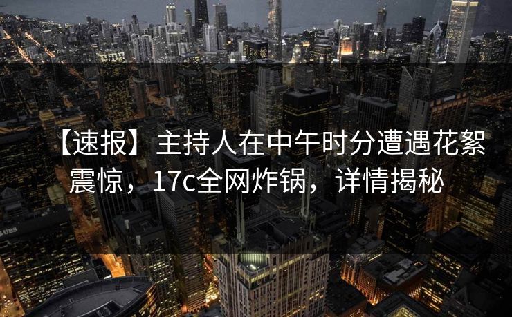 【速报】主持人在中午时分遭遇花絮震惊，17c全网炸锅，详情揭秘