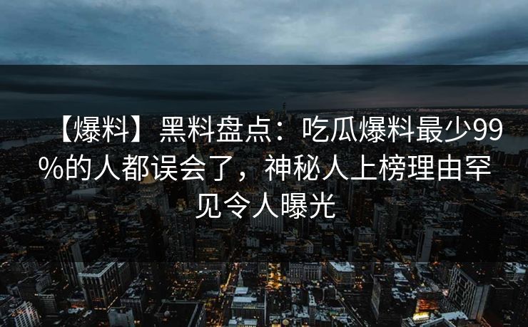 【爆料】黑料盘点：吃瓜爆料最少99%的人都误会了，神秘人上榜理由罕见令人曝光