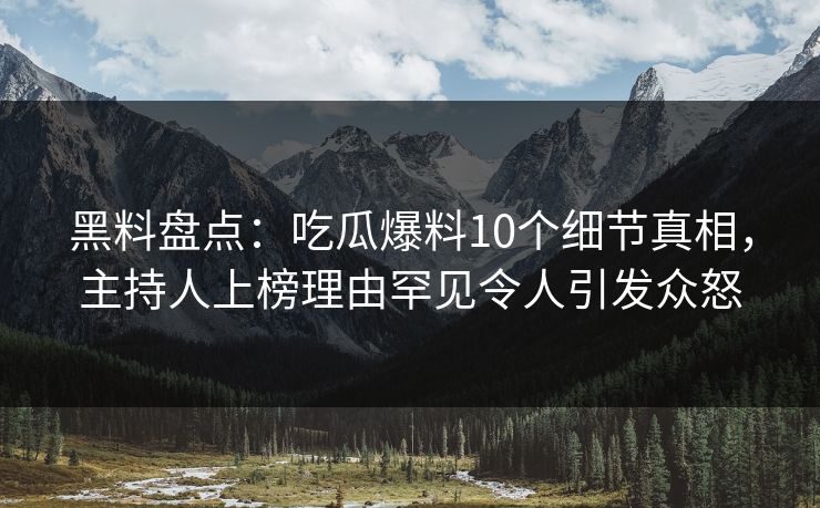 黑料盘点：吃瓜爆料10个细节真相，主持人上榜理由罕见令人引发众怒
