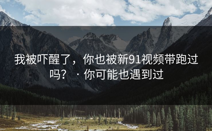 我被吓醒了，你也被新91视频带跑过吗？ · 你可能也遇到过