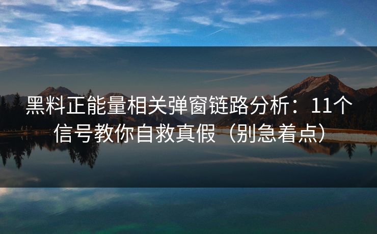 黑料正能量相关弹窗链路分析：11个信号教你自救真假（别急着点）