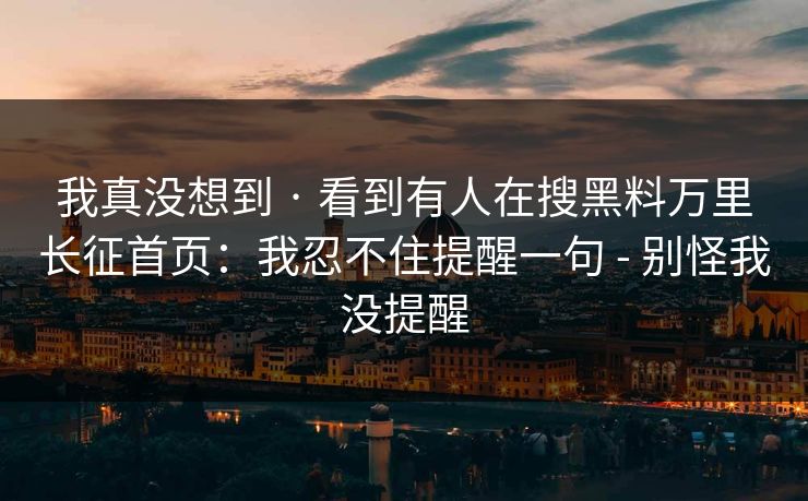 我真没想到 · 看到有人在搜黑料万里长征首页：我忍不住提醒一句 - 别怪我没提醒