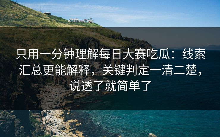 只用一分钟理解每日大赛吃瓜：线索汇总更能解释，关键判定一清二楚，说透了就简单了