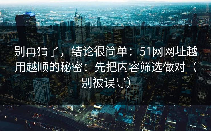 别再猜了，结论很简单：51网网址越用越顺的秘密：先把内容筛选做对（别被误导）