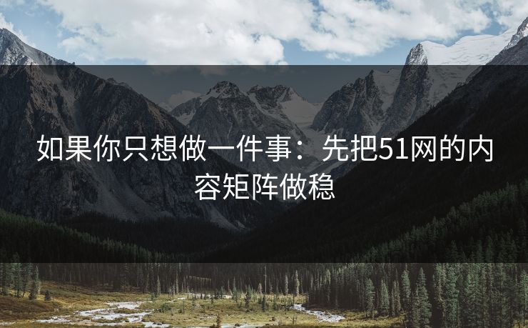 如果你只想做一件事：先把51网的内容矩阵做稳
