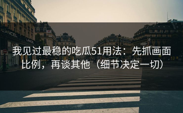 我见过最稳的吃瓜51用法：先抓画面比例，再谈其他（细节决定一切）