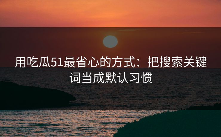 用吃瓜51最省心的方式：把搜索关键词当成默认习惯
