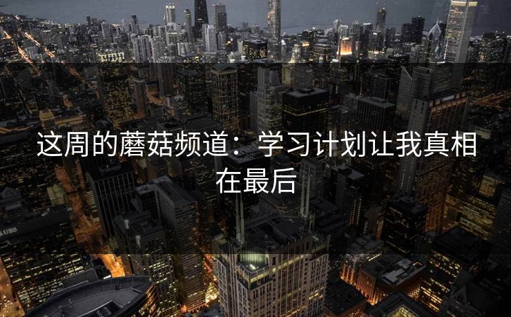 这周的蘑菇频道：学习计划让我真相在最后