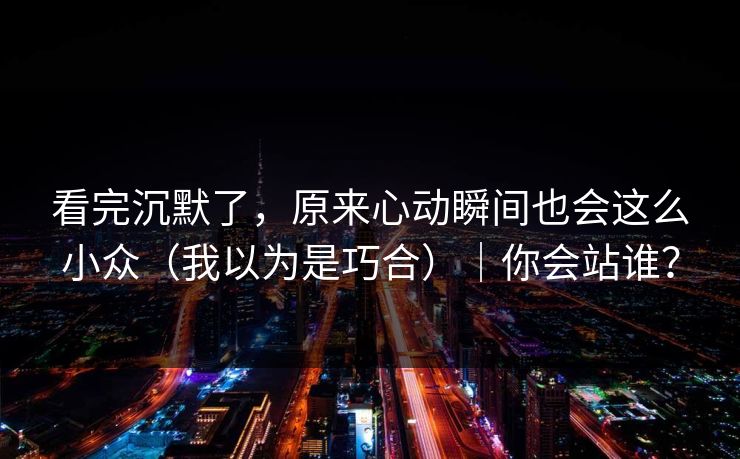 看完沉默了，原来心动瞬间也会这么小众（我以为是巧合）｜你会站谁？
