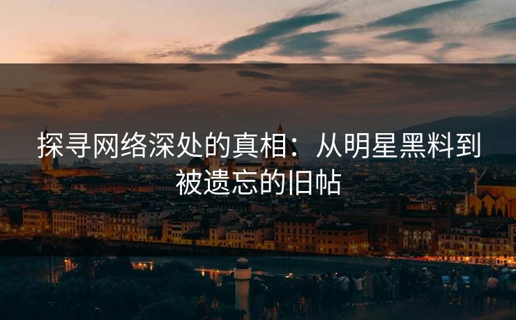探寻网络深处的真相：从明星黑料到被遗忘的旧帖
