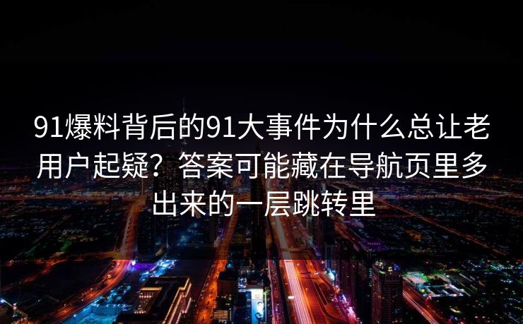 91爆料背后的91大事件为什么总让老用户起疑？答案可能藏在导航页里多出来的一层跳转里