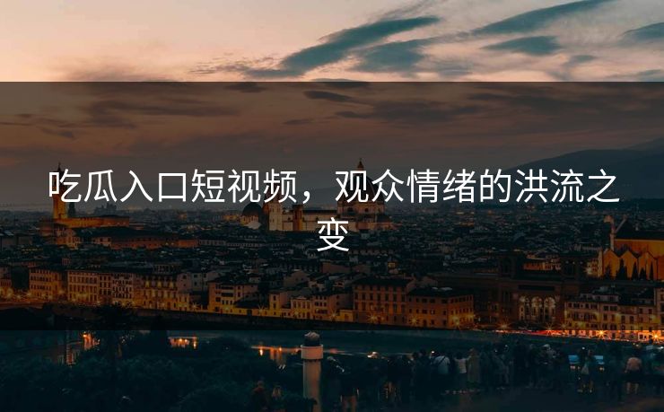 吃瓜入口短视频，观众情绪的洪流之变